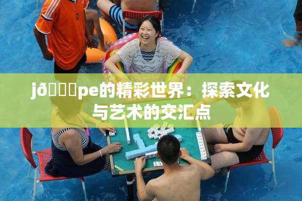 j🈚pe的精彩世界：探索文化与艺术的交汇点