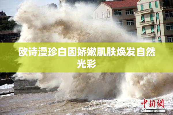 欧诗漫珍白因娇嫩肌肤焕发自然光彩