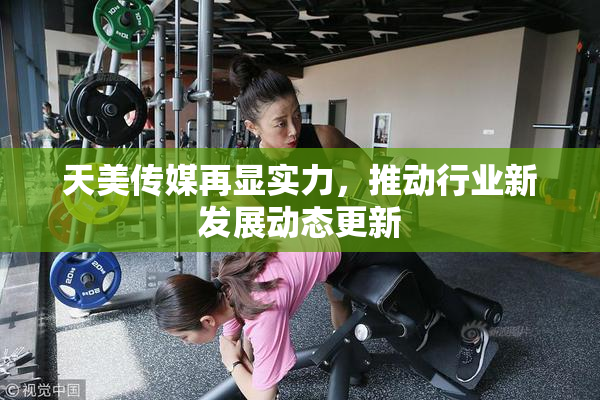 天美传媒再显实力，推动行业新发展动态更新