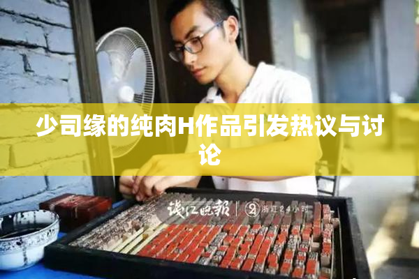 少司缘的纯肉H作品引发热议与讨论