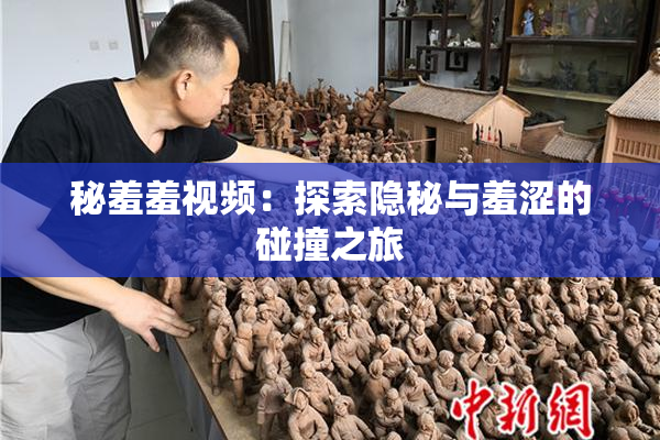 秘羞羞视频：探索隐秘与羞涩的碰撞之旅