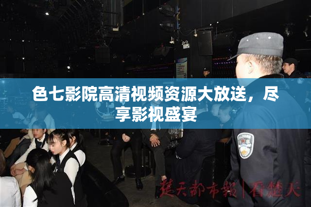 色七影院高清视频资源大放送，尽享影视盛宴