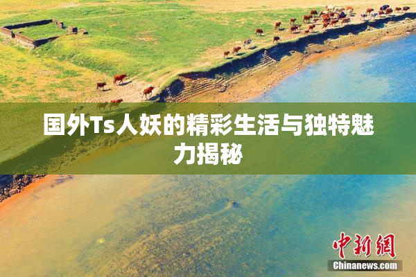 国外Ts人妖的精彩生活与独特魅力揭秘