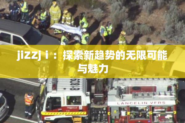 jiZZjⅰ：探索新趋势的无限可能与魅力