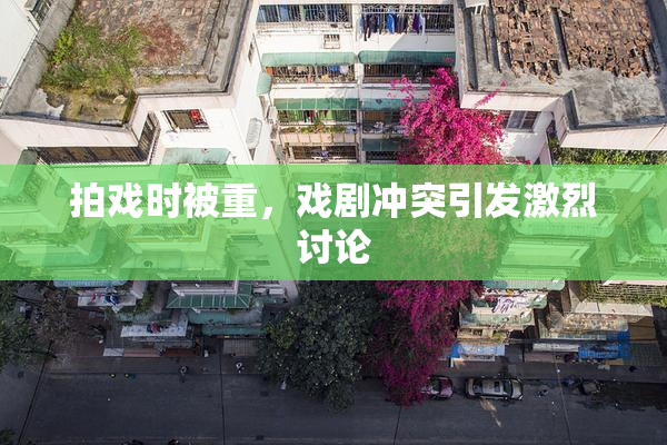 拍戏时被重，戏剧冲突引发激烈讨论