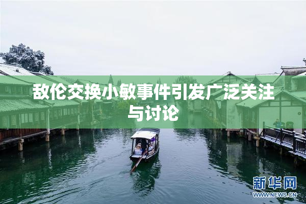 敌伦交换小敏事件引发广泛关注与讨论