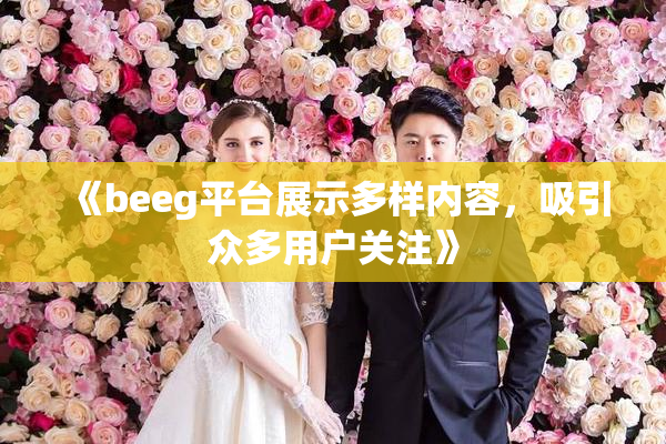 《beeg平台展示多样内容，吸引众多用户关注》