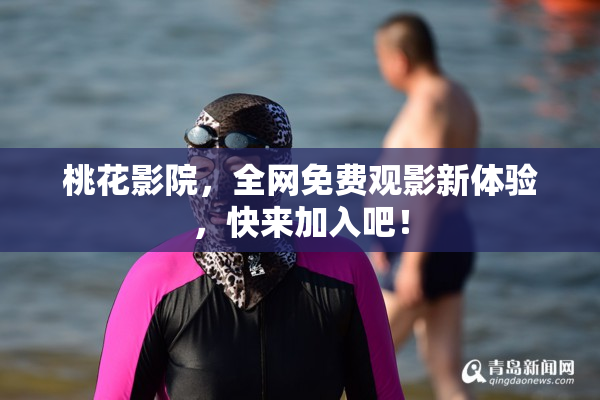 桃花影院，全网免费观影新体验，快来加入吧！