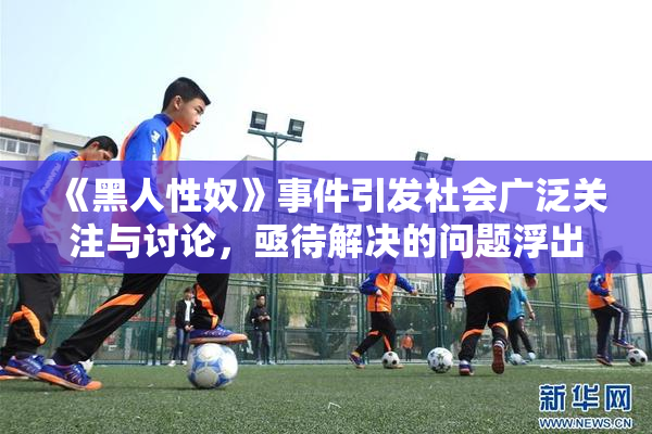《黑人性奴》事件引发社会广泛关注与讨论，亟待解决的问题浮出水面