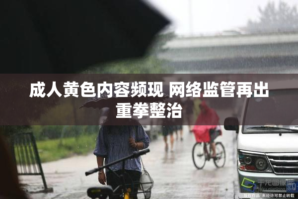 成人黄色内容频现 网络监管再出重拳整治
