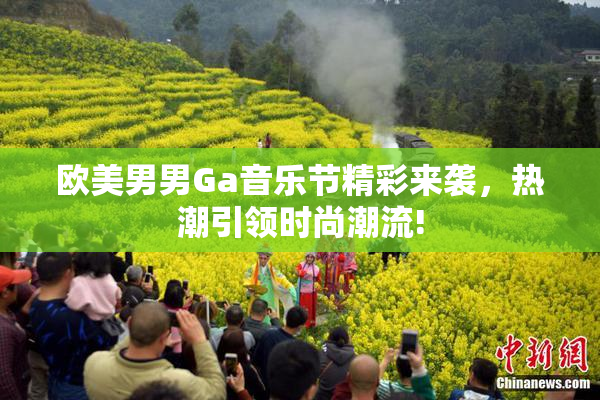 欧美男男Ga音乐节精彩来袭，热潮引领时尚潮流!