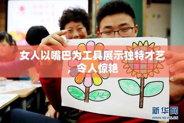 女人以嘴巴为工具展示独特才艺，令人惊艳