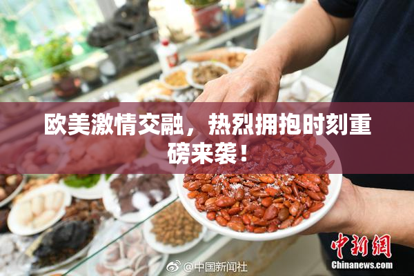欧美激情交融，热烈拥抱时刻重磅来袭！