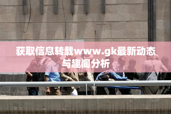 获取信息转载www.gk最新动态与趣闻分析