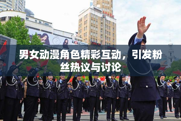 男女动漫角色精彩互动，引发粉丝热议与讨论