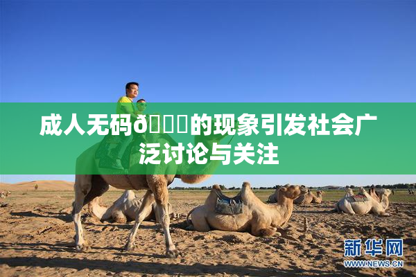 成人无码🔞的现象引发社会广泛讨论与关注