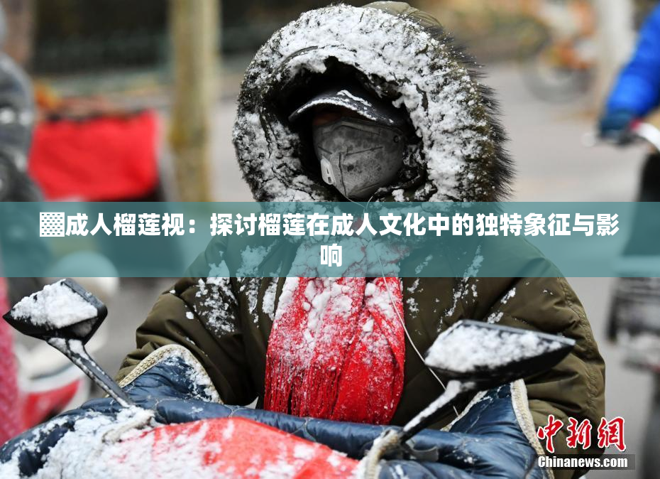 ▓成人榴莲视：探讨榴莲在成人文化中的独特象征与影响