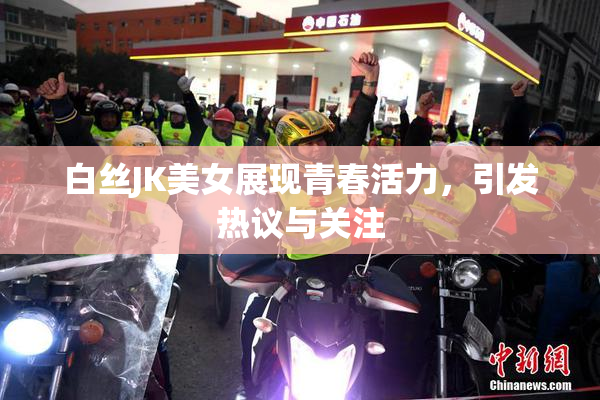 白丝JK美女展现青春活力，引发热议与关注