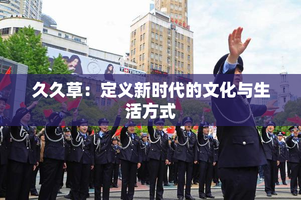久久草：定义新时代的文化与生活方式