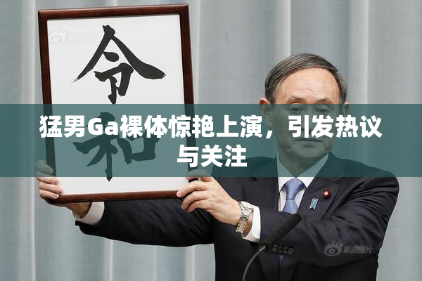 猛男Ga裸体惊艳上演，引发热议与关注