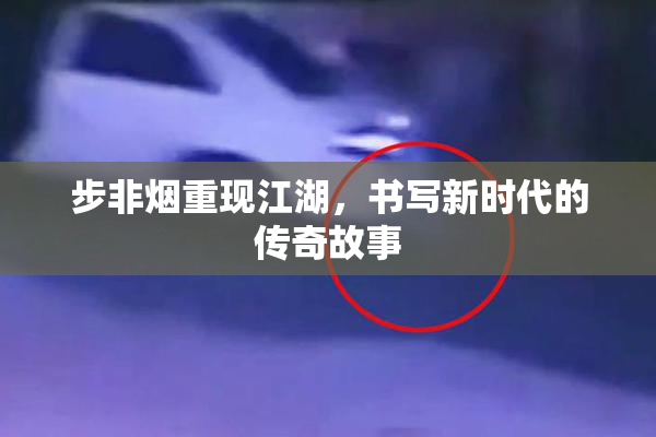 步非烟重现江湖，书写新时代的传奇故事