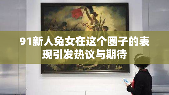 91新人兔女在这个圈子的表现引发热议与期待