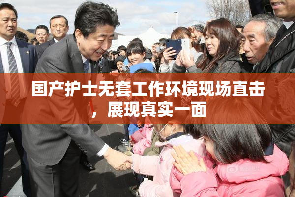 国产护士无套工作环境现场直击，展现真实一面