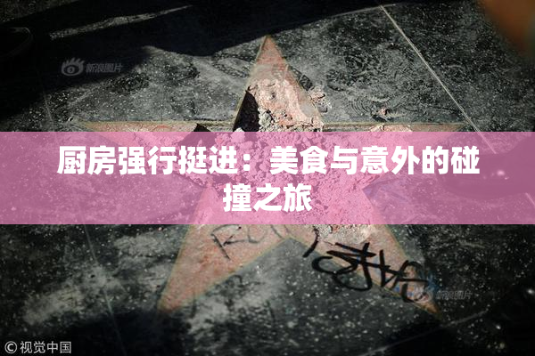 厨房强行挺进：美食与意外的碰撞之旅
