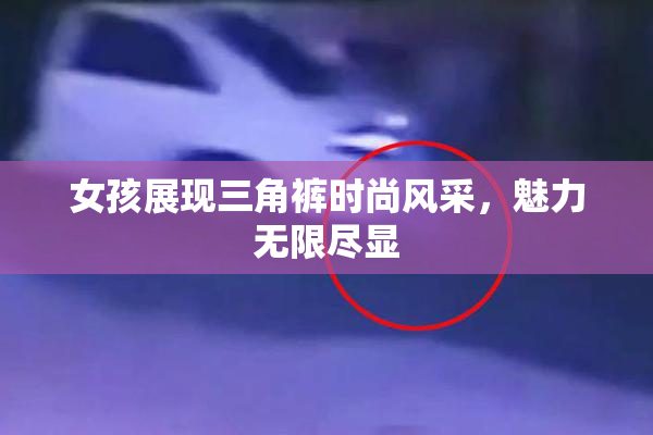 女孩展现三角裤时尚风采，魅力无限尽显