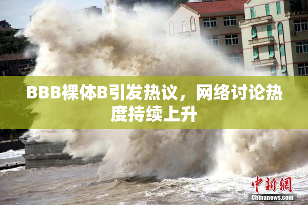 BBB裸体B引发热议，网络讨论热度持续上升