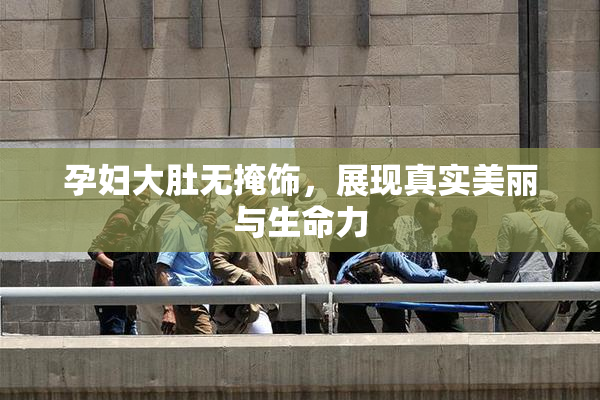 孕妇大肚无掩饰，展现真实美丽与生命力