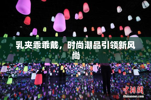 乳夹乖乖戴，时尚潮品引领新风尚