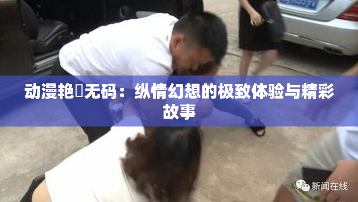 动漫艳鉧无码：纵情幻想的极致体验与精彩故事