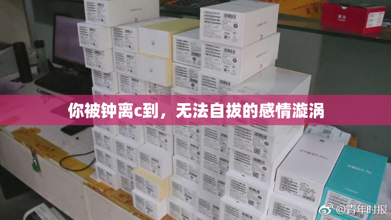 你被钟离c到，无法自拔的感情漩涡