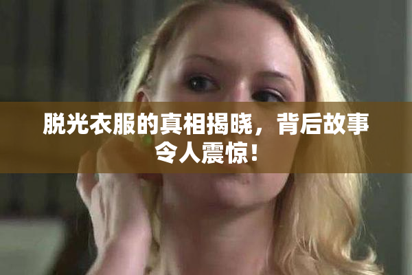 脱光衣服的真相揭晓，背后故事令人震惊！
