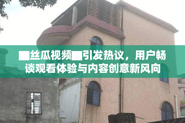 ▇丝瓜视频▇引发热议，用户畅谈观看体验与内容创意新风向