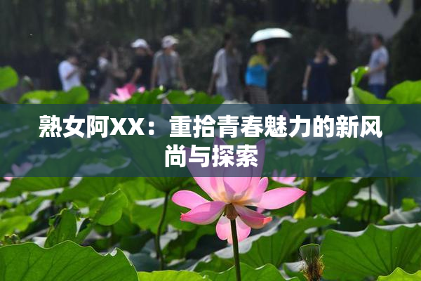 熟女阿XX：重拾青春魅力的新风尚与探索