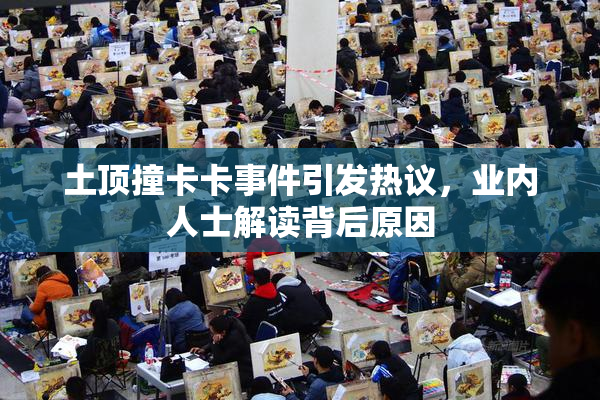 土顶撞卡卡事件引发热议，业内人士解读背后原因