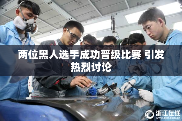 两位黑人选手成功晋级比赛 引发热烈讨论