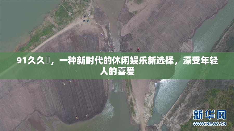 91久久擼，一种新时代的休闲娱乐新选择，深受年轻人的喜爱
