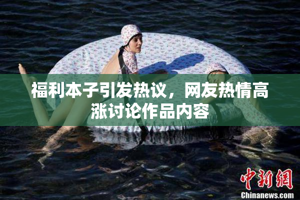 福利本子引发热议，网友热情高涨讨论作品内容