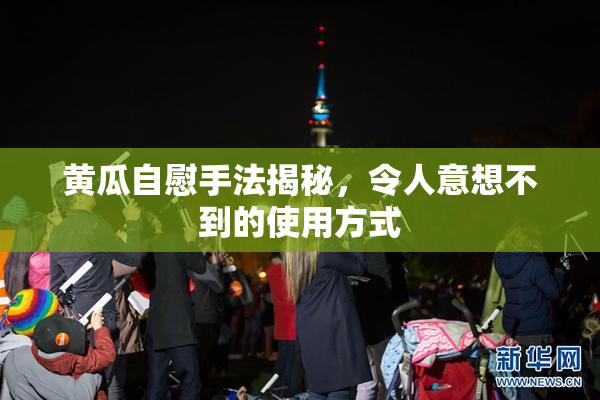 黄瓜自慰手法揭秘，令人意想不到的使用方式