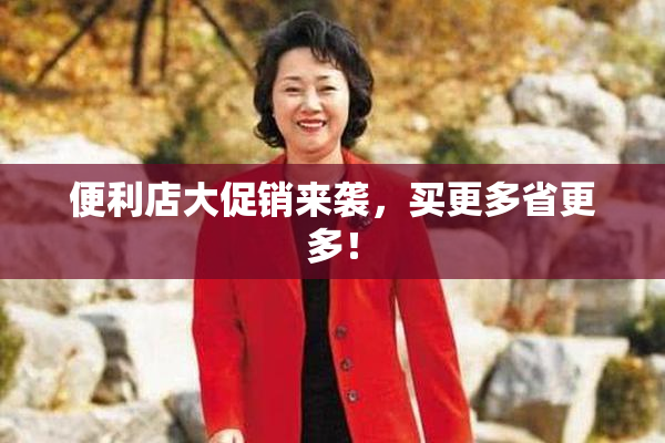 便利店大促销来袭，买更多省更多！