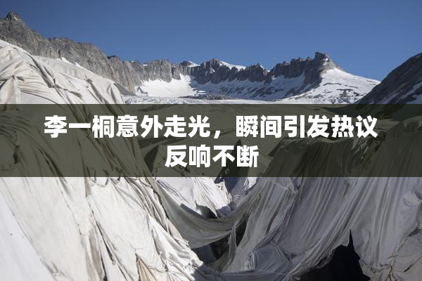 李一桐意外走光，瞬间引发热议反响不断