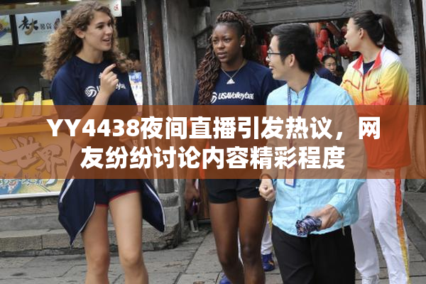 YY4438夜间直播引发热议，网友纷纷讨论内容精彩程度