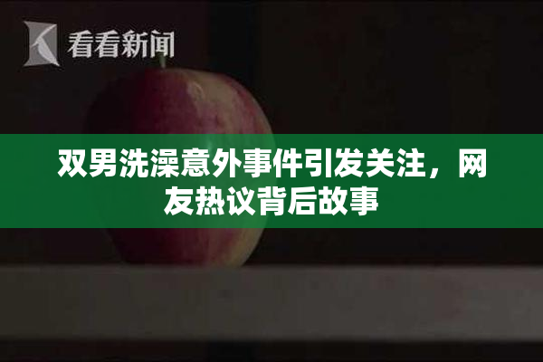 双男洗澡意外事件引发关注，网友热议背后故事