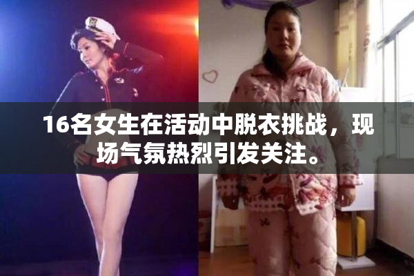 16名女生在活动中脱衣挑战，现场气氛热烈引发关注。
