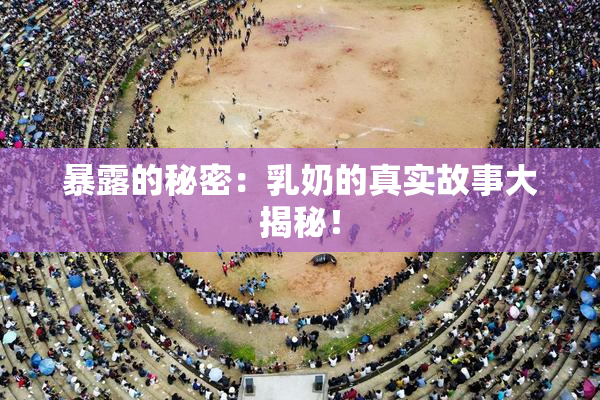 暴露的秘密：乳奶的真实故事大揭秘！