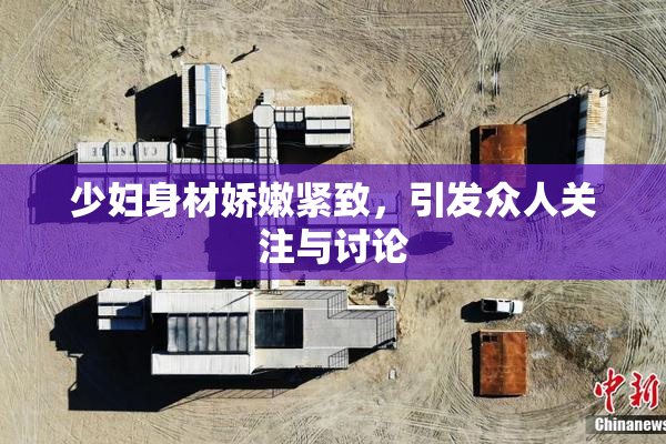 少妇身材娇嫩紧致，引发众人关注与讨论