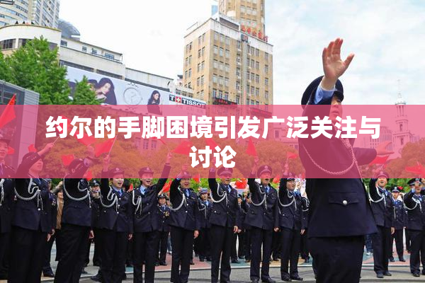 约尔的手脚困境引发广泛关注与讨论